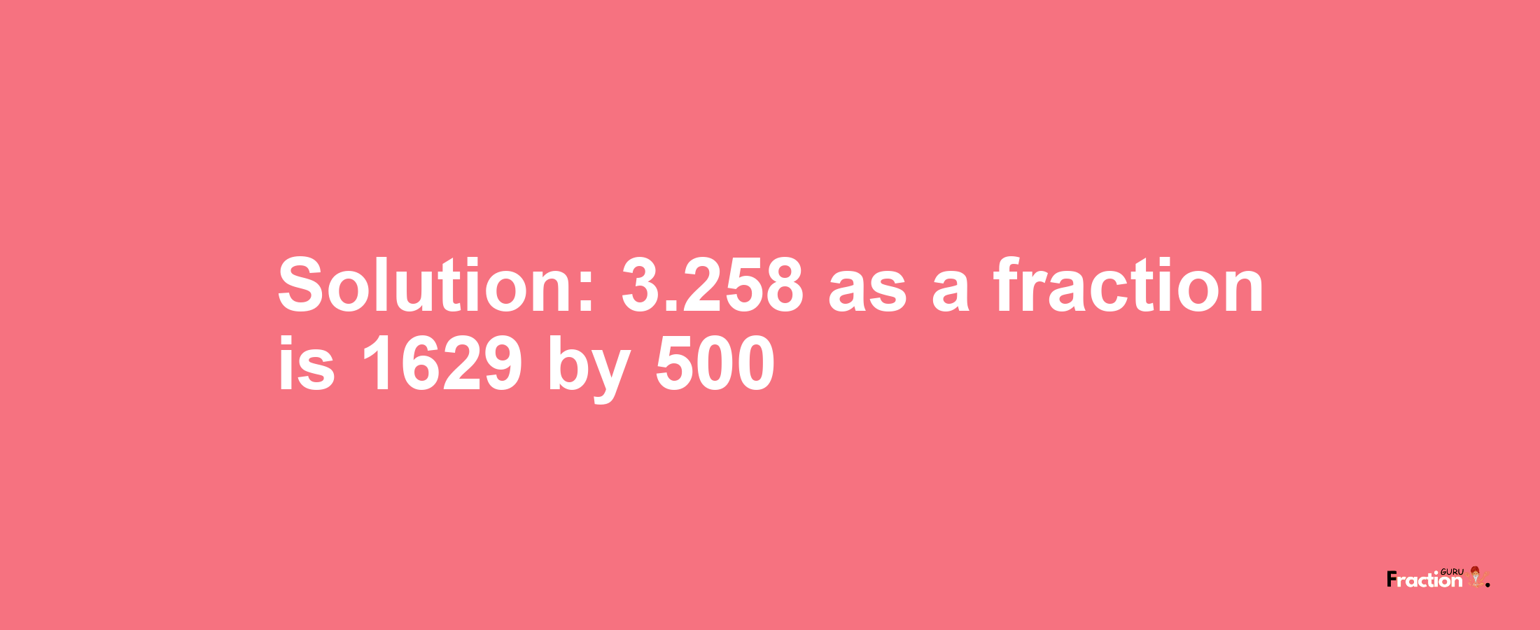 Solution:3.258 as a fraction is 1629/500